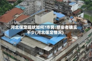 河北保定现状如何?市民:感染者确实不少(河北保定情况)