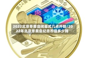 2022北京冬奥会闭幕式几点开始/2022年北京冬奥会纪念币值多少钱