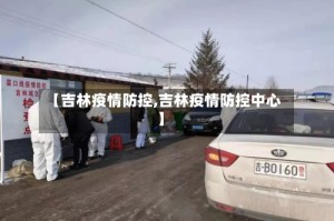 【吉林疫情防控,吉林疫情防控中心】