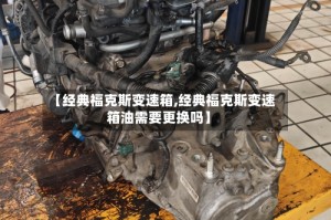 【经典福克斯变速箱,经典福克斯变速箱油需要更换吗】