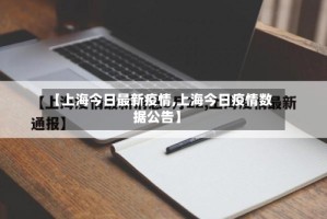 【上海今日最新疫情,上海今日疫情数据公告】