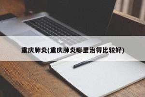 重庆肺炎(重庆肺炎哪里治得比较好)