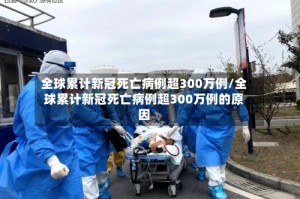 全球累计新冠死亡病例超300万例/全球累计新冠死亡病例超300万例的原因