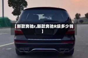 【新款奔驰r,新款奔驰R级多少钱】