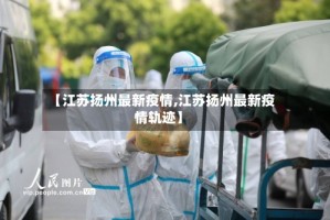 【江苏扬州最新疫情,江苏扬州最新疫情轨迹】