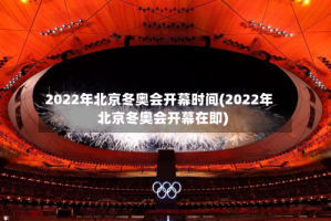 2022年北京冬奥会开幕时间(2022年北京冬奥会开幕在即)