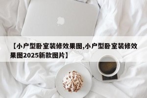 【小户型卧室装修效果图,小户型卧室装修效果图2025新款图片】