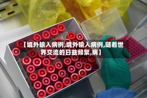 【境外输入病例,境外输入病例,随着世界交流的日益频繁,病】