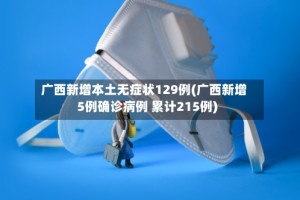 广西新增本土无症状129例(广西新增5例确诊病例 累计215例)