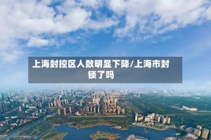 上海封控区人数明显下降/上海市封锁了吗