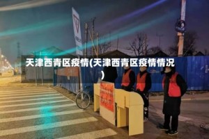 天津西青区疫情(天津西青区疫情情况)