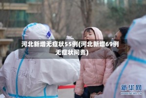 河北新增无症状55例(河北新增69例无症状问责)