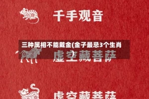 三种属相不能戴金(金子最忌3个生肖)