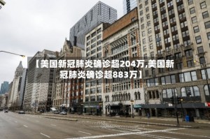 【美国新冠肺炎确诊超204万,美国新冠肺炎确诊超883万】