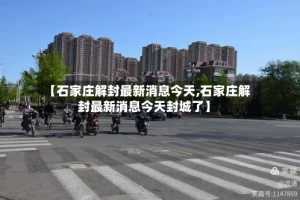 【石家庄解封最新消息今天,石家庄解封最新消息今天封城了】