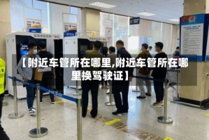 【附近车管所在哪里,附近车管所在哪里换驾驶证】