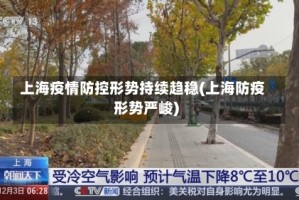 上海疫情防控形势持续趋稳(上海防疫形势严峻)