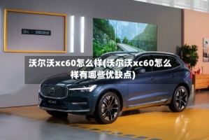 沃尔沃xc60怎么样(沃尔沃xc60怎么样有哪些优缺点)
