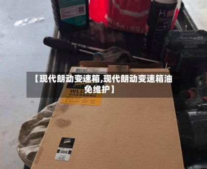 【现代朗动变速箱,现代朗动变速箱油免维护】
