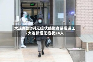 大连新增2例无症状感染者系搬运工/大连新增无症状24人