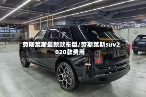 劳斯莱斯最新款车型/劳斯莱斯suv2020款费用