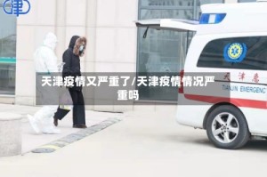 天津疫情又严重了/天津疫情情况严重吗