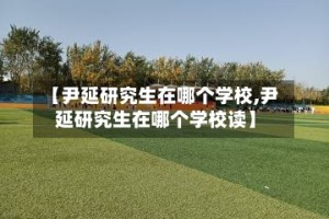 【尹延研究生在哪个学校,尹延研究生在哪个学校读】
