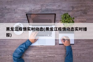 黑龙江疫情实时动态(黑龙江疫情动态实时播报)