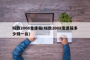 标致2008变速箱(标致2008变速箱多少钱一台)