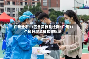 广州全市11区全员核酸检测/广州11个区开展全员核酸检测