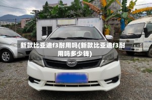 新款比亚迪f3耐用吗(新款比亚迪f3耐用吗多少钱)