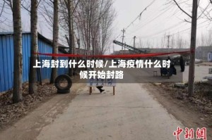 上海封到什么时候/上海疫情什么时候开始封路