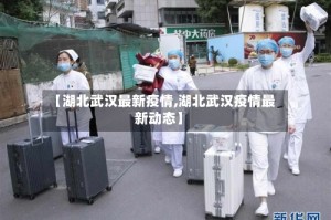 【湖北武汉最新疫情,湖北武汉疫情最新动态】