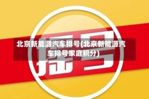 北京新能源汽车排号(北京新能源汽车排号家庭积分)