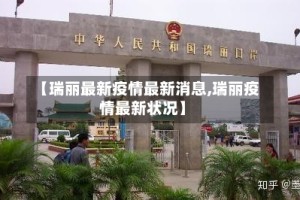 【瑞丽最新疫情最新消息,瑞丽疫情最新状况】