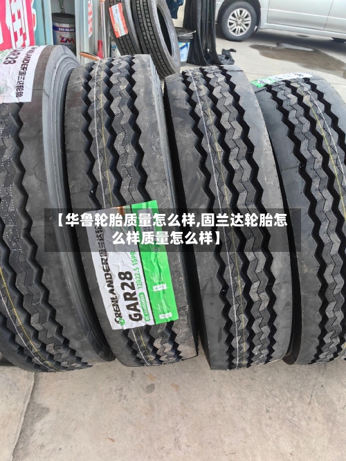 【华鲁轮胎质量怎么样,固兰达轮胎怎么样质量怎么样】-第2张图片