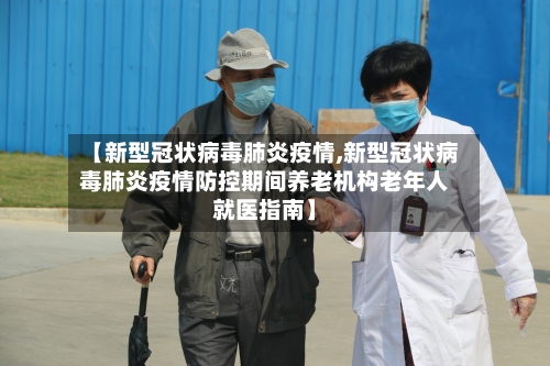 【新型冠状病毒肺炎疫情,新型冠状病毒肺炎疫情防控期间养老机构老年人就医指南】-第1张图片