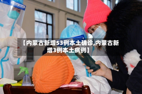 【内蒙古新增53例本土确诊,内蒙古新增3例本土病例】-第1张图片
