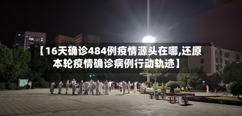 【16天确诊484例疫情源头在哪,还原本轮疫情确诊病例行动轨迹】-第1张图片