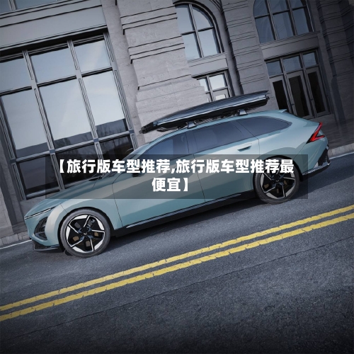 【旅行版车型推荐,旅行版车型推荐最便宜】-第1张图片