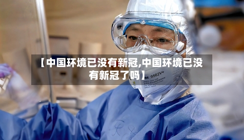 【中国环境已没有新冠,中国环境已没有新冠了吗】-第3张图片