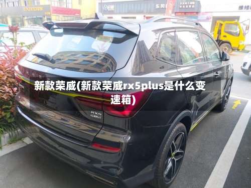 新款荣威(新款荣威rx5plus是什么变速箱)-第1张图片