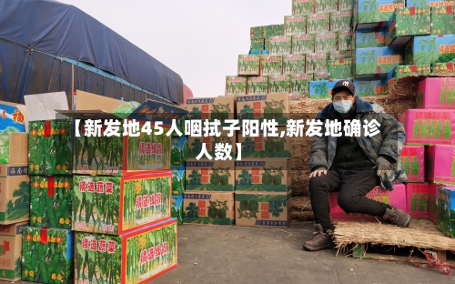 【新发地45人咽拭子阳性,新发地确诊人数】-第1张图片