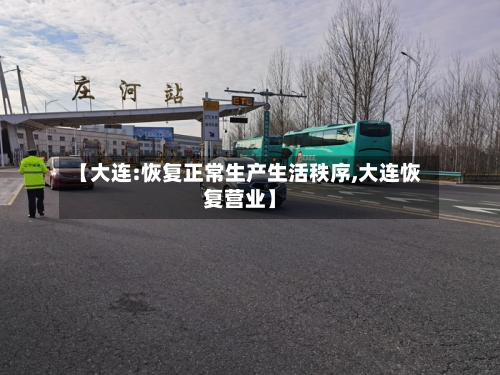 【大连:恢复正常生产生活秩序,大连恢复营业】-第2张图片