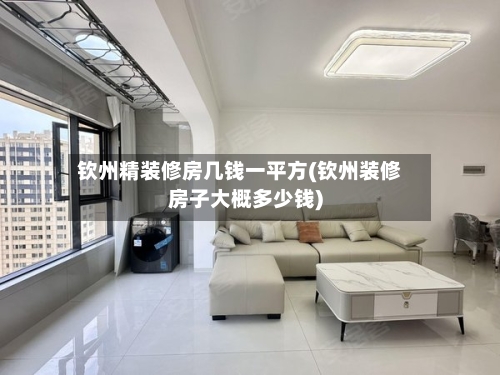 钦州精装修房几钱一平方(钦州装修房子大概多少钱)-第2张图片