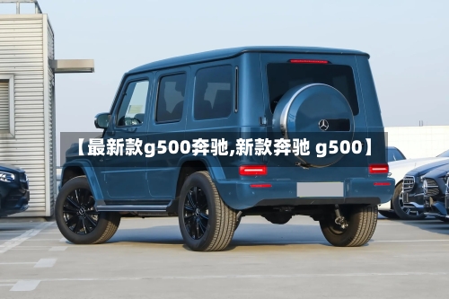 【最新款g500奔驰,新款奔驰 g500】-第1张图片