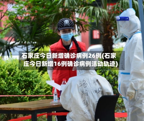 石家庄今日新增确诊病例26例(石家庄今日新增16例确诊病例活动轨迹)-第2张图片