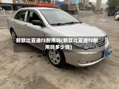 新款比亚迪f3耐用吗(新款比亚迪f3耐用吗多少钱)-第2张图片