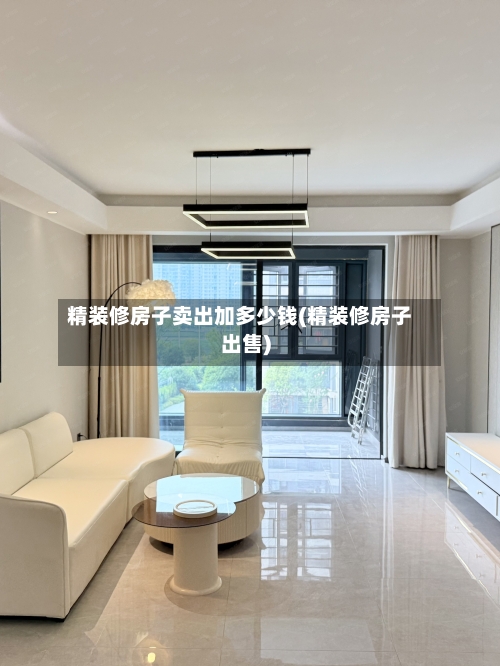 精装修房子卖出加多少钱(精装修房子出售)-第2张图片