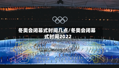冬奥会闭幕式时间几点/冬奥会闭幕式时间2022-第2张图片
